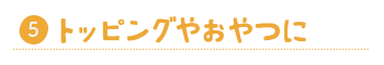 トッピングやおやつに